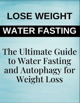 The Ultimate Guide to Water Fasting and Autophagy for Weight Loss: Boost Fat Burn, Detoxify Your Body, Improve Metabolism, Enhance Longevity, and Achi