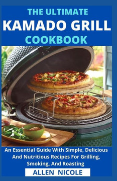 The Ultimate Kamado Grill Cookbook: An Essential Guide With Simple, Delicious And Nutritious Recipes For Grilling, Smoking, And Roasting
