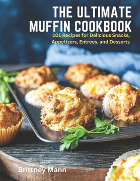 The Ultimate Muffin Cookbook: 101 Recipes for Delicious Snacks, Appetizers, Entrees, and Desserts