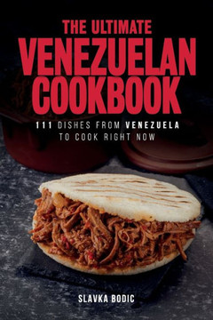The Ultimate Venezuelan Cookbook: 111 Dishes From Venezuela To Cook Right Now