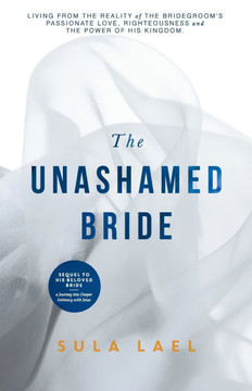 The Unashamed Bride: Living from the Bridegroom's Passionate Love, Righteousness and the power of His Kingdom.