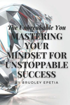 The Unbreakable You: Mastering Your Mindset for Unstoppable Success