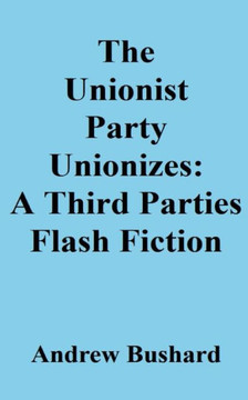 The Unionist Party Unionizes: A Third Parties Flash Fiction