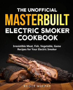 The Unofficial Masterbuilt Electric Smoker Cookbook: Amazing Recipes for Smoking Meat, Fish, Vegetable, Game with Your Electric Smoker