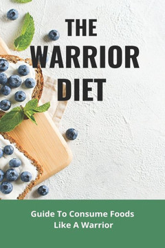 The Warrior Diet: Guide To Consume Foods Like A Warrior: How To Make Warrior Diet Plan