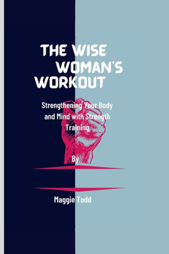 The Wise woman's workout: Strengthening Your Body and Mind with Strength Training