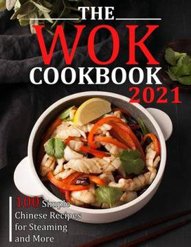 The Wok Cookbook 2021: 100 Simple Chinese Recipes for Steaming and More