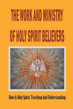 The Work And Ministry Of Holy Spirit Believers: How Is Holy Spirit, Teaching And Understanding: The Work And Ministry Of The Person Of The Holy Spirit The Work And Ministry Of Holy Spirit Believers: How Is Holy Spirit, Teaching And Understanding: The Work And Ministry Of The Person Of The Holy Spirit