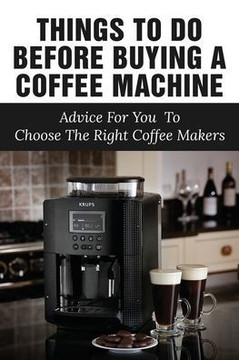 Things To Do Before Buying A Coffee Machine: Advice For You To Choose The Right Coffee Makers: Which Type Of Coffee Maker Should I Buy?