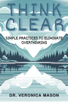 Think Clear: Simple Practices to Eliminate OverThinking