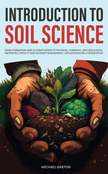 Introduction To Soil Science: From Formation And Classification To Physical, Chemical, And Biological Properties, Fertility And Nutrient Management, And Erosion And Conservation