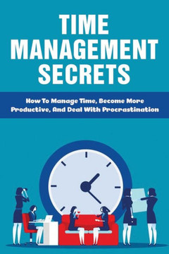 Time Management Secrets: How To Manage Time, Become More Productive, And Deal With Procrastination: Define Time Management To Regain Control Of