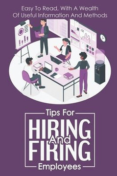 Tips For Hiring And Firing Employees: Easy To Read, With A Wealth Of Useful Information And Methods: Hire Slow
