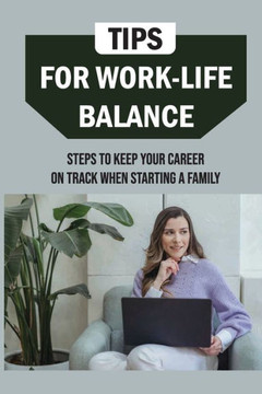 Tips For Work-Life Balance: Steps To Keep Your Career On Track When Starting A Family: Balancing Work And Family Responsibilities