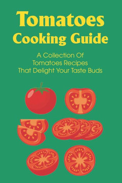 Tomatoes Cooking Guide: A Collection Of Tomatoes Recipes That Delight Your Taste Buds: Dinner Recipes With Tomatoes