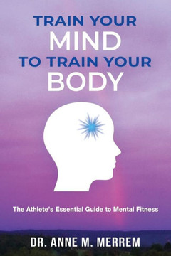 Train Your Mind to Train Your Body: The athlete's essential guide to mental fitness