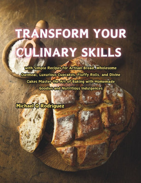 Transform Your Culinary Skills: with Simple Recipes for Artisan Bread, Wholesome Oatmeal, Luxurious Cupcakes, Fluffy Rolls, and Divine Cakes Master th