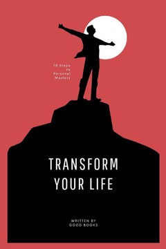 Transform Your Life: 10 Steps to Personal Mastery Proven Strategies for Achieving Success and Fulfillment
