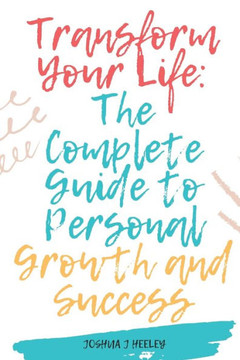 Transform Your Life: The Complete Guide to Personal Growth and Success