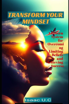 Transform Your Mindset: A Proven System for Overcoming Limiting Beliefs and Achieving Success