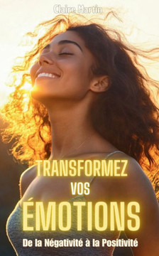 Transformez Vos Émotions: De la Négativité à la Positivité - Techniques Pratiques pour le Bien-être Émotionnel