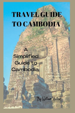 Travel Guide to Cambodia: A Simplified Guide To Cambodia