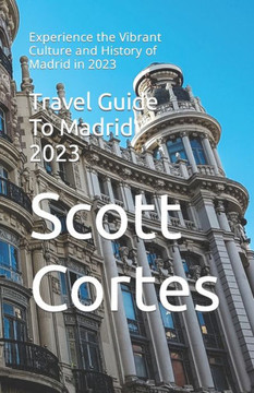 Travel Guide To Madrid 2023: Experience the Vibrant Culture and History of Madrid in 2023