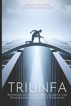 Triunfa: Estimula la Creatividad, Supera los Obstáculos y Libera Tu Potencial