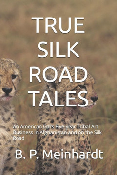 True Silk Road Tales: A Gal's 5-year Tribal Adventures in Afghanistan and on the Silk Road
