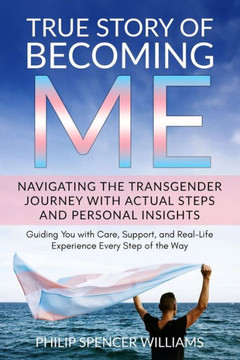 True Story of Becoming Me: Navigating Your Personal Transgender Journey with Actual Steps and Personal Insights: Guiding You with Care, Support,