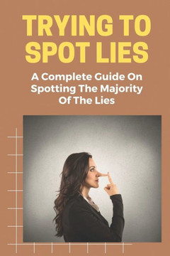 Trying To Spot Lies: A Complete Guide On Spotting The Majority Of The Lies: Lie Detection