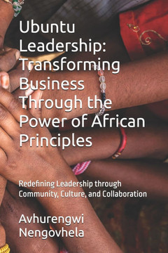 Ubuntu Leadership: Transforming Business Through the Power of African Principles: Redefining Leadership through Community, Culture, and C