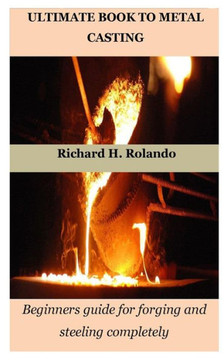 Ultimate Book to Metal Casting: Beginners guide for forging and steeling completely