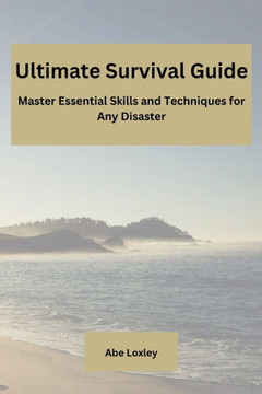 Ultimate Survival Guide: Master Essential Skills and Techniques for Any Disaster