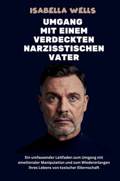 Umgang mit einem verdeckten narzisstischen Vater: Ein umfassender Leitfaden zum Umgang mit emotionaler Manipulation und zum Wiedererlangen Ihres Leben
