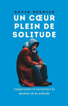 Un Coeur Plein de Solitude: Comprendre et surmonter la douleur de la solitude