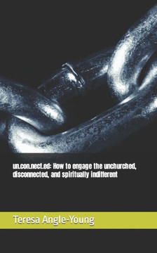 un.con.nect.ed: How to engage the unchurched, disconnected, and spiritually indifferent