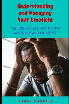 Understanding and Managing Your Emotions: An Essential Guide To Anger Management