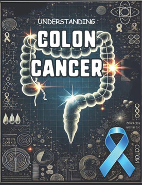 Understanding Colon Cancer: A Comprehensive Guide for Patients and Families, Navigating Diagnosis, Treatment, and Recovery