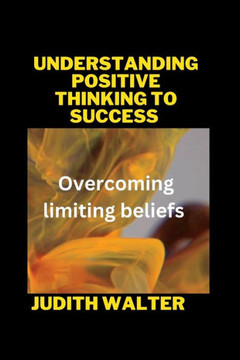 Understanding Positive Thinking to Success: Overcoming limiting beliefs