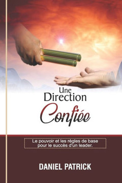 Une Direction Confiée.: Le pouvoir et les règles de base pour le succès d'un leader.