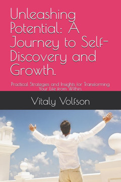 Unleashing Potential: A Journey to Self-Discovery and Growth.: Practical Strategies and Insights for Transforming Your Life from Within.