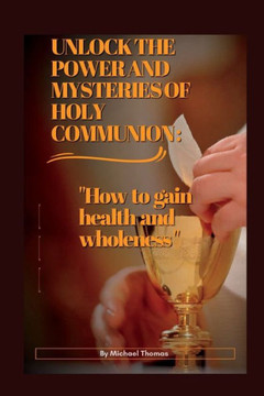 Unlock the Power and Mysteries of Holy Communion: How to gain health and wholeness