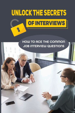 Unlock The Secrets Of Interviews: How To Ace The Common Job Interview Questions: Get Any Job You Want
