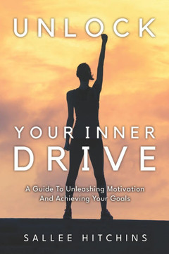 Unlock Your Inner Drive: A Guide To Unleashing Motivation And Achieving Your Goals