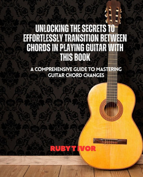 Unlocking the Secrets to Effortlessly Transition Between Chords in Playing Guitar with this Book: A Comprehensive Guide to Mastering Guitar Chord Chan
