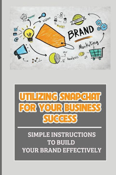 Utilizing Snapchat For Your Business Success: Simple Instructions To Build Your Brand Effectively: Celebrating Special Events With Geofilters
