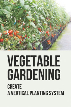 Vegetable Gardening: Create A Vertical Planting System: Challenges To Container Gardening