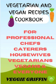 Vegetarian and Vegan Recipes Cookbook: For Professional Chefs Caterers Housewives Vegetarians Vegans and Everyone