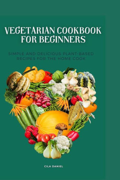 Vegetarian cookbook for beginners: Simple and Delicious plant-Based for the home cooking